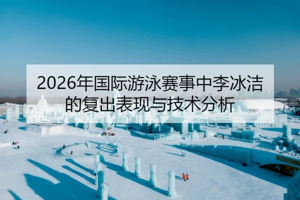 2026年国际游泳赛事中李冰洁的复出表现与技术分析