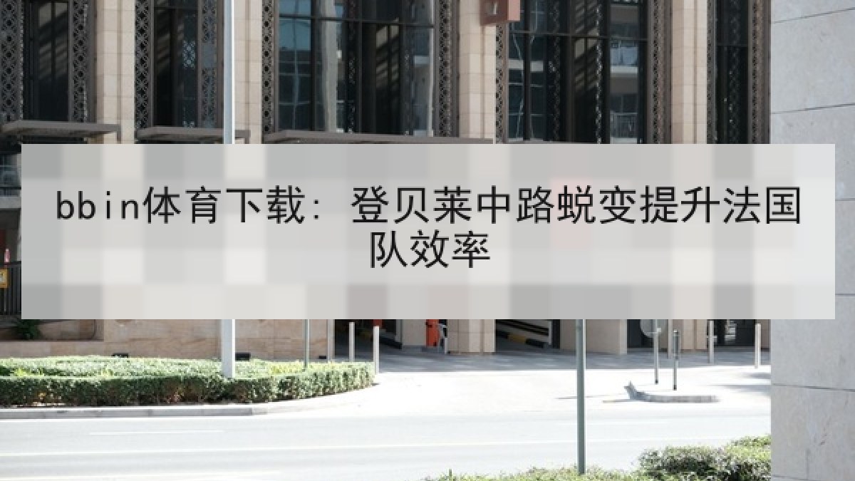 bbin体育下载: 登贝莱中路蜕变提升法国队效率