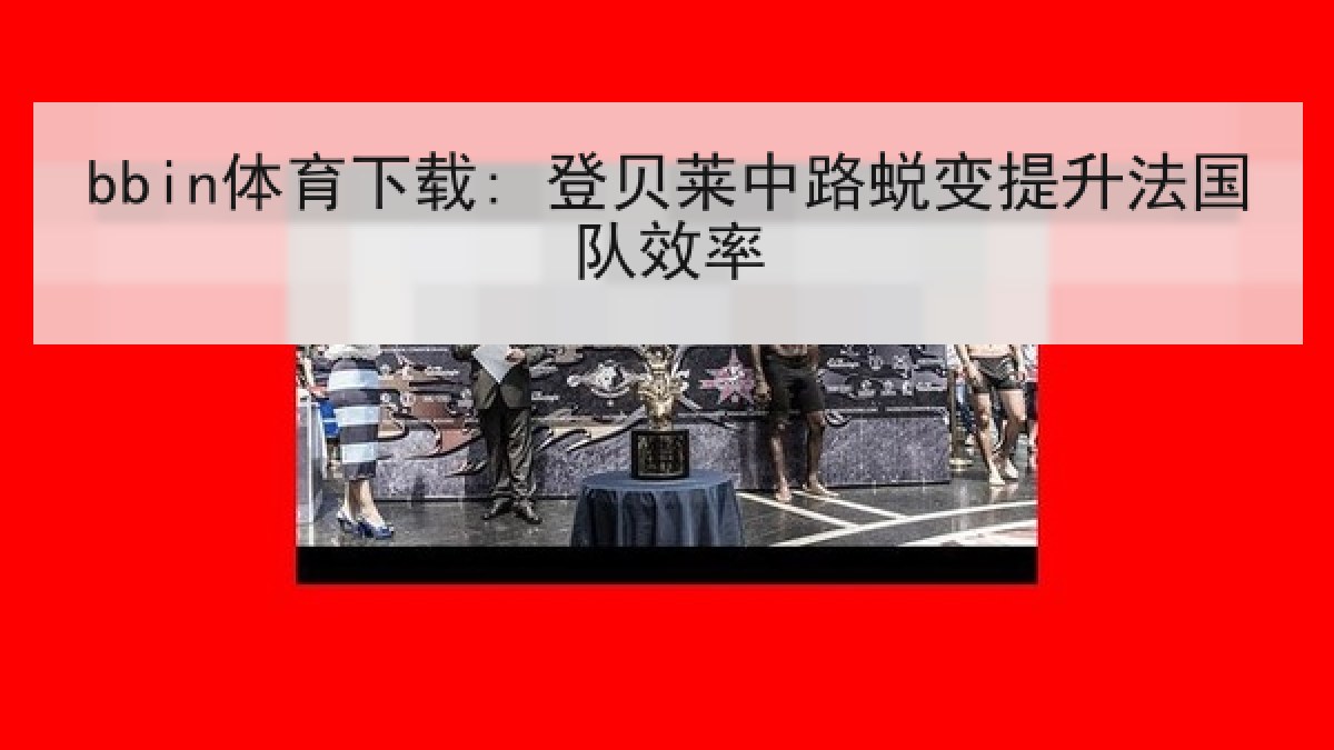 bbin体育下载: 登贝莱中路蜕变提升法国队效率