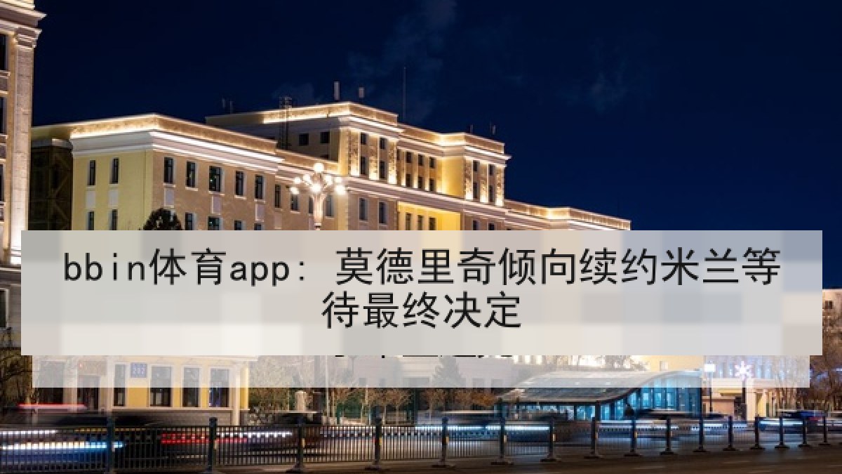 bbin体育app: 莫德里奇倾向续约米兰等待最终决定
