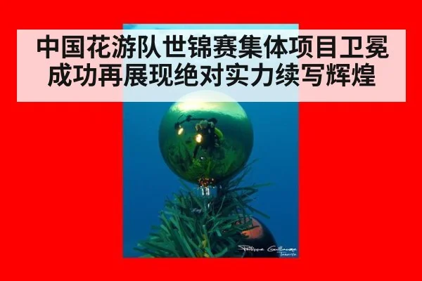 中国花游队世锦赛集体项目卫冕成功再展现绝对实力续写辉煌