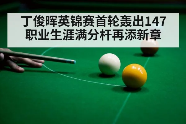 丁俊晖英锦赛首轮轰出147 职业生涯满分杆再添新章